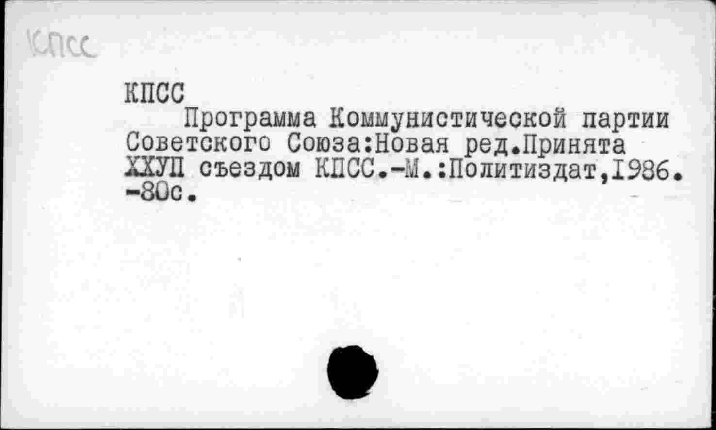 ﻿КПСС
Программа Коммунистической партии Советского Союза:Новая ред.Принята ХХУП съездом КПСС.-М.Политиздат,1986. -30с.